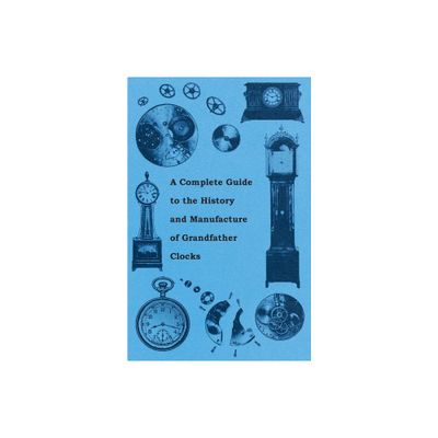 A Complete Guide to the History and Manufacture of Grandfather Clocks - by Anon (Paperback)