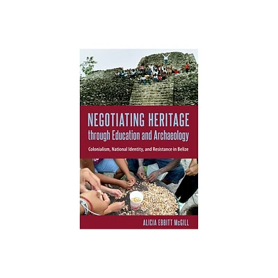 Negotiating Heritage Through Education and Archaeology - (Cultural Heritage Studies) by Alicia Ebbitt McGill (Hardcover)