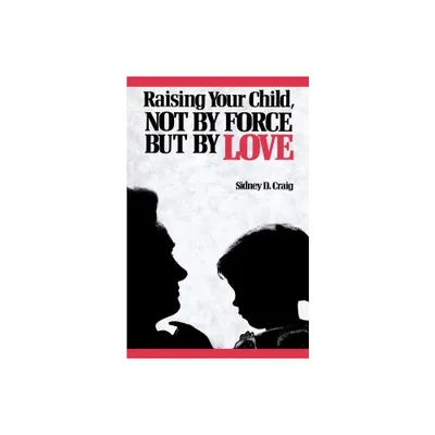 Raising Your Child, Not by Force But by Love - by Sidney D Craig (Paperback)