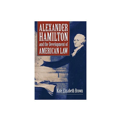 Alexander Hamilton and the Development of American Law - by Kate Elizabeth Brown (Hardcover)