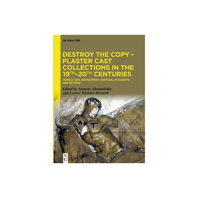 Destroy the Copy - Plaster Cast Collections in the 19th-20th Centuries - by Annetta Alexandridis & Lorenz Winkler-Hora & ek (Hardcover)