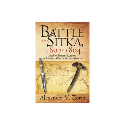 Battle for Sitka,1802 -1804, Alaskan Tlingits, Russians and Native Allies in Russian America - by Alexander V Zorin (Paperback)