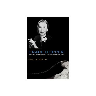 Grace Hopper and the Invention of the Information Age - (Lemelson Center Studies in Invention and Innovation) by Kurt W Beyer (Paperback)