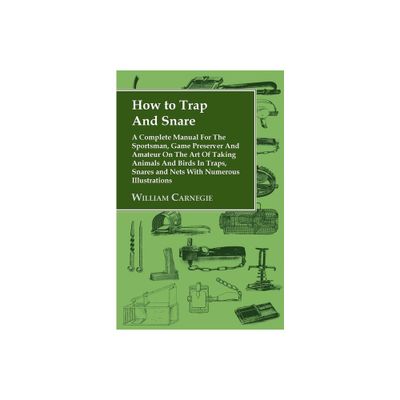 How to Trap and Snare - A Complete Manual for the Sportsman, Game Preserver and Amateur on the Art of Taking Animals and Birds in Traps, Snares and