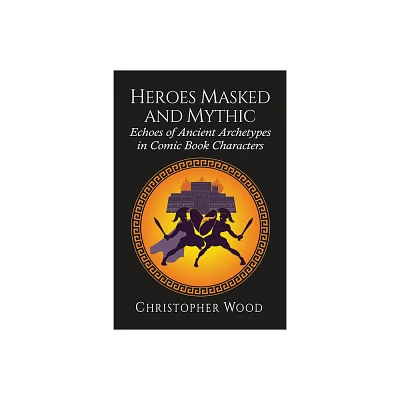 Heroes Masked and Mythic - by Christopher Wood (Paperback)