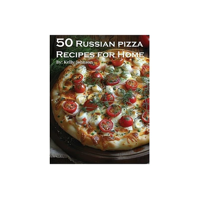 50 Russian Pizza Recipes for Home - by Kelly Johnson (Paperback)