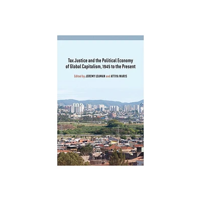 Tax Justice and the Political Economy of Global Capitalism, 1945 to the Present - by Jeremy Leaman & Attiya Waris (Hardcover)