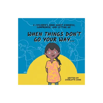 When Things Dont Go Your Way... A Childrens Book About Kindness, Compromise, and Letting Go - by Charlotte Dane (Paperback)