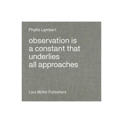 Phyllis Lambert: Observation Is a Constant That Underlies All Approaches - (Hardcover)