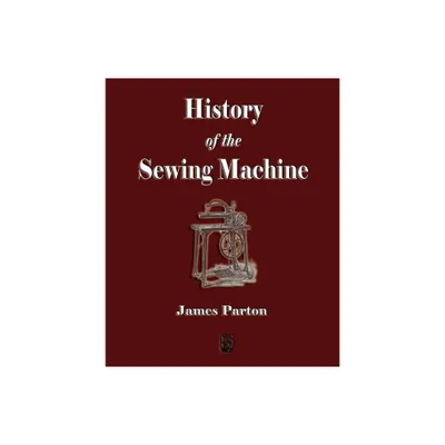 History of the Sewing Machine - by James Parton (Paperback)