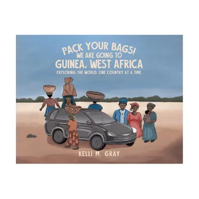 Pack Your Bags! We Are Going to Guinea, West Africa - by Kelli M Gray (Paperback)