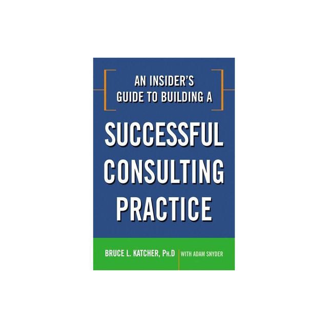 An Insiders Guide to Building a Successful Consulting Practice - by Bruce Katcher (Paperback)