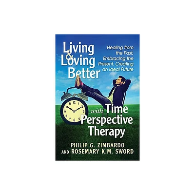 Living and Loving Better with Time Perspective Therapy - by Philip G Zimbardo & Rosemary K M Sword (Paperback)