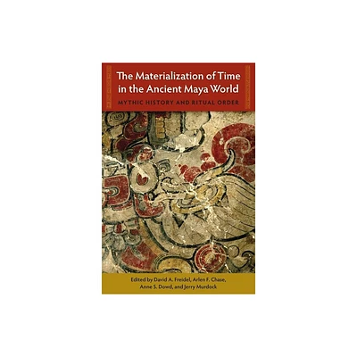 The Materialization of Time in the Ancient Maya World - (Maya Studies) by David A Freidel & Arlen F Chase Chase & Anne S Dowd & Jerry Murdock