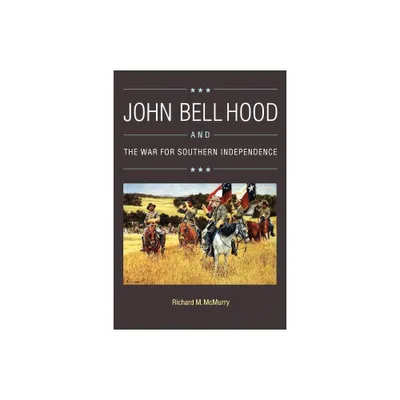 John Bell Hood and the War for Southern Independence - by Richard M McMurry (Paperback)