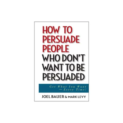 How to Persuade People Who Dont Want to Be Persuaded - by Joel Bauer & Mark Levy (Hardcover)