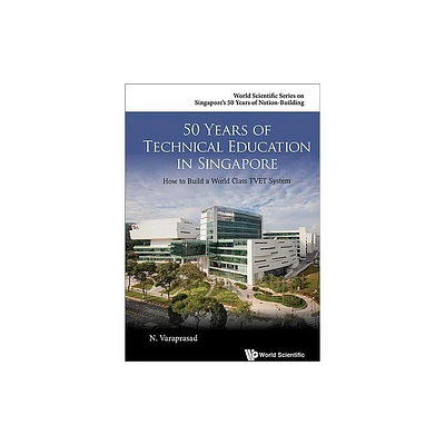 50 Years of Technical Education in Singapore: How to Build a World Class Tvet System - (World Scientific Singapores 50 Years of Nation-Building)