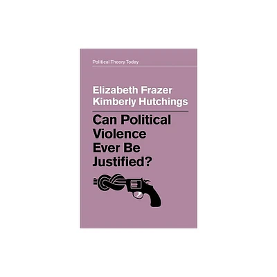 Can Political Violence Ever Be Justified? - (Political Theory Today) by Elizabeth Frazer & Kimberly Hutchings (Paperback)