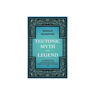 Teutonic Myth and Legend - An Introduction to the Eddas & Sagas, Beowulf, The Nibelungenlied, etc - by Donald MacKenzie (Paperback)