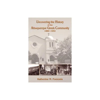 Uncovering the History of the Albuquerque Greek Community, 1880-1952 - by Katherine M Pomonis (Paperback)