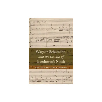 Wagner, Schumann, and the Lessons of Beethovens Ninth - by Christopher Alan Reynolds (Hardcover)