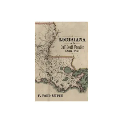 Louisiana and the Gulf South Frontier, 1500-1821 - by F Todd Smith (Hardcover)