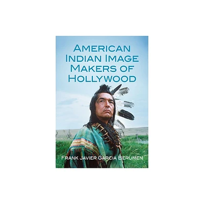 American Indian Image Makers of Hollywood - by Frank Javier Garcia Berumen (Paperback)