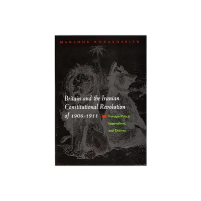 Britain and the Iranian Constitutional Revolution of 1906-1911 - (Modern Intellectual and Political History of the Middle East) (Hardcover)