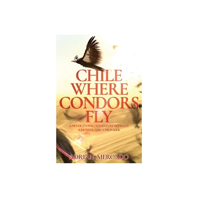 Chile Where Condors Fly - by Adrian Mercado (Paperback)