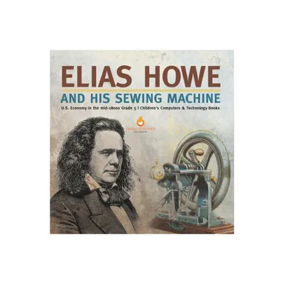 Elias Howe and His Sewing Machine U.S. Economy in the mid-1800s Grade 5 Childrens Computers & Technology Books - by Tech Tron (Paperback)