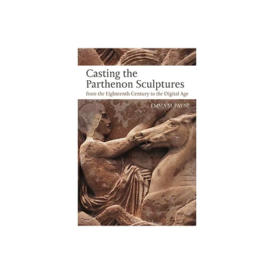 Casting the Parthenon Sculptures from the Eighteenth Century to the Digital Age - by Emma M Payne (Paperback)