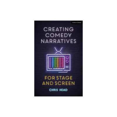 Creating Comedy Narratives for Stage and Screen - by Chris Head (Paperback)