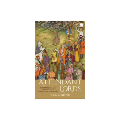 Attendant Lords: Bairam Khan and Abdur Rahim, Courtiers and Poets in Mughal India - by T C a Raghavan (Hardcover)