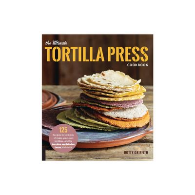 The Ultimate Tortilla Press Cookbook - by Dotty Griffith (Paperback)