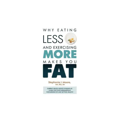 Why Eating Less and Exercising More Makes You Fat - by Stephanie J Moore (Paperback)