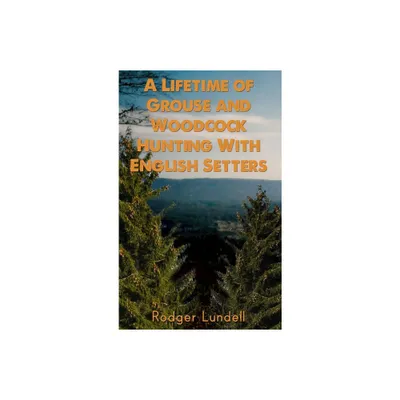 A Lifetime of Grouse and Woodcock Hunting with English Setters - by Rodger Lundell (Hardcover)