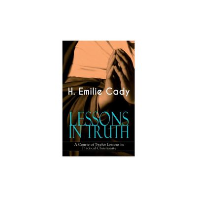 Lessons in Truth - A Course of Twelve Lessons in Practical Christianity - by H Emilie Cady (Paperback)