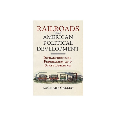 Railroads and American Political Development - by Zachary Callen (Hardcover)