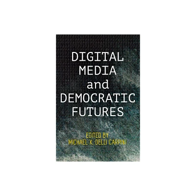 Digital Media and Democratic Futures - (Democracy, Citizenship, and Constitutionalism) by Michael X Delli Carpini (Hardcover)