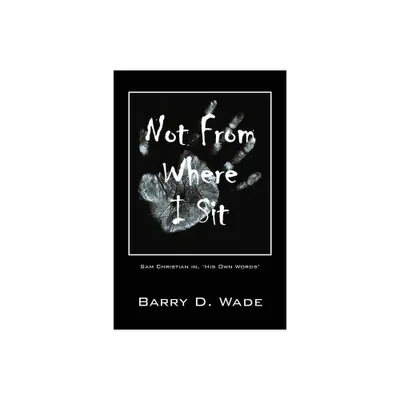 Not From Where I Sit - by Barry D Wade (Paperback)