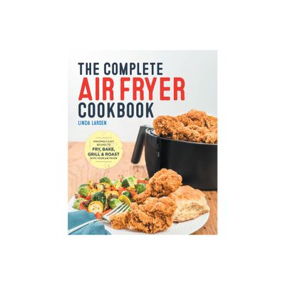 Complete Air Fryer Cookbook : Amazingly Easy Recipes to Fry, Bake, Grill, and Roast with Your Air Fryer - by Linda Larsen (Paperback)