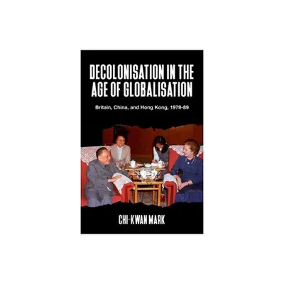 Decolonisation in the Age of Globalisation - by Chi-Kwan Mark (Hardcover)