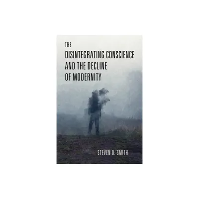 The Disintegrating Conscience and the Decline of Modernity - (Catholic Ideas for a Secular World) by Steven D Smith (Hardcover)