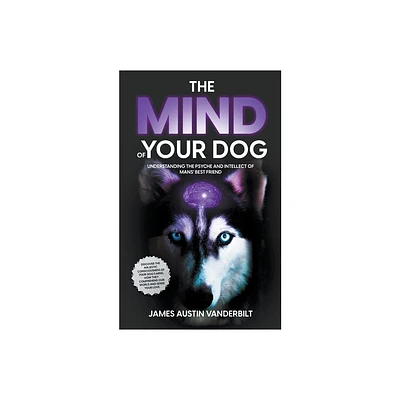 The Mind of Your Dog - Understanding the Psyche and Intellect of Mans Best Friend - by James Austin Vanderbilt (Paperback)