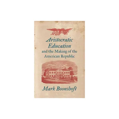 Aristocratic Education and the Making of the American Republic - by Mark Boonshoft (Paperback)