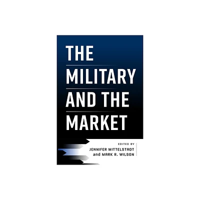 The Military and the Market - (American Business, Politics, and Society) by Jennifer Mittelstadt & Mark R Wilson (Hardcover)