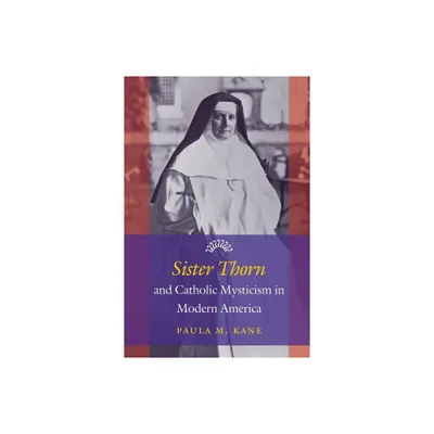 Sister Thorn and Catholic Mysticism in Modern America - by Paula M Kane (Paperback)