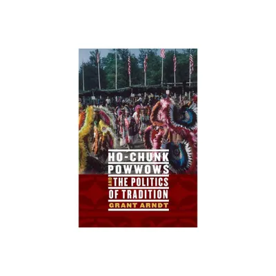 Ho-Chunk Powwows and the Politics of Tradition - by Grant Arndt (Hardcover)