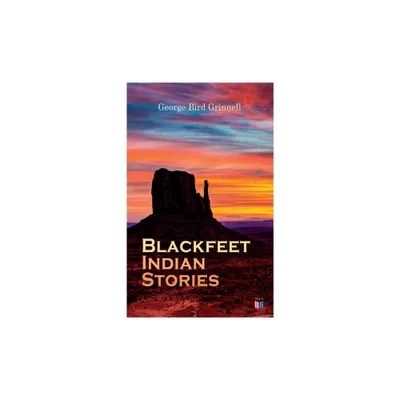 Blackfeet Indian Stories - by George Bird Grinnell (Paperback)