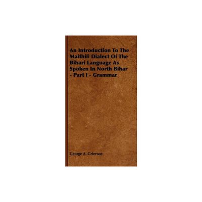 An Introduction to the Maithili Dialect of the Bihari Language as Spoken in North Bihar - Part I - Grammar - by George A Grierson (Paperback)